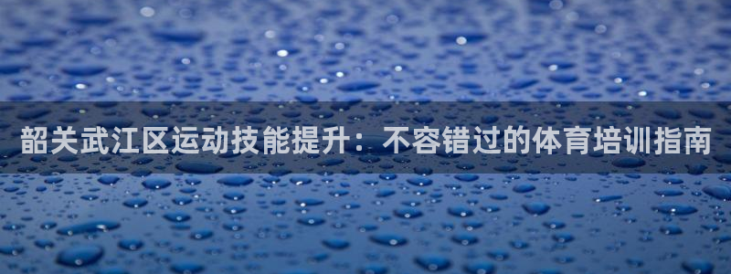 富联娱乐登录注册入口官网下载安装：韶关武江区运动技能